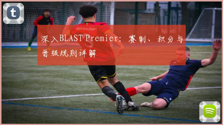 深入BLAST Premier：赛制、积分与晋级规则详解