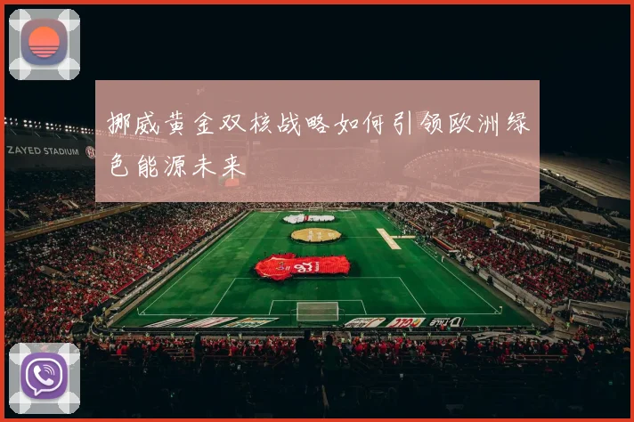 挪威黄金双核战略如何引领欧洲绿色能源未来