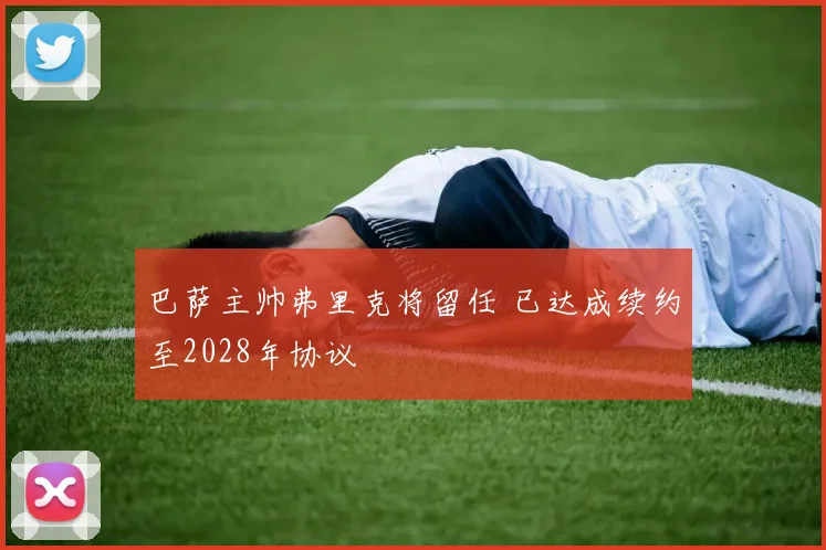 巴萨主帅弗里克将留任 已达成续约至2028年协议