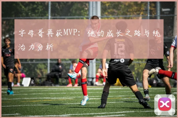 字母哥再获MVP：他的成长之路与统治力分析