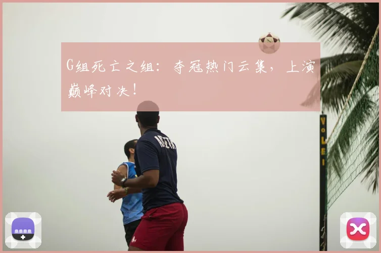 G组死亡之组:夺冠热门云集,上演巅峰对决!