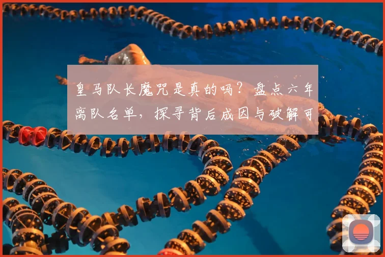 皇马队长魔咒是真的吗？盘点六年离队名单，探寻背后成因与破解可能