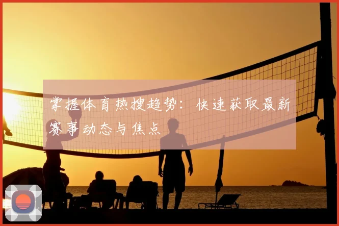 掌握体育热搜趋势：快速获取最新赛事动态与焦点
