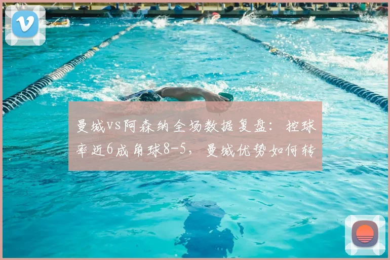 曼城vs阿森纳全场数据复盘：控球率近6成角球8-5，曼城优势如何转化为胜势？