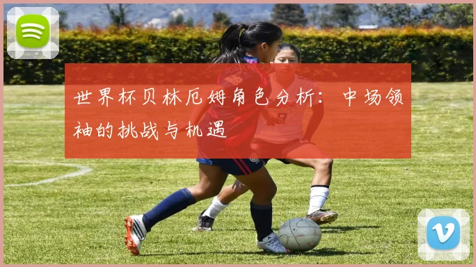 世界杯贝林厄姆角色分析：中场领袖的挑战与机遇