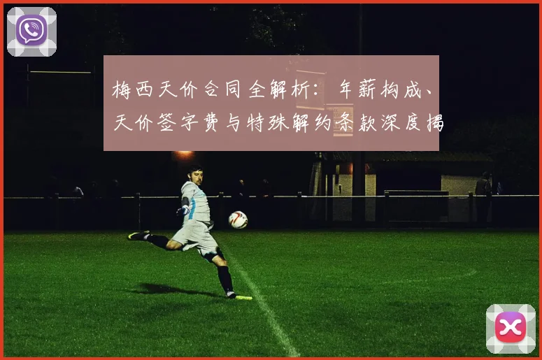 梅西天价合同全解析：年薪构成、天价签字费与特殊解约条款深度揭秘