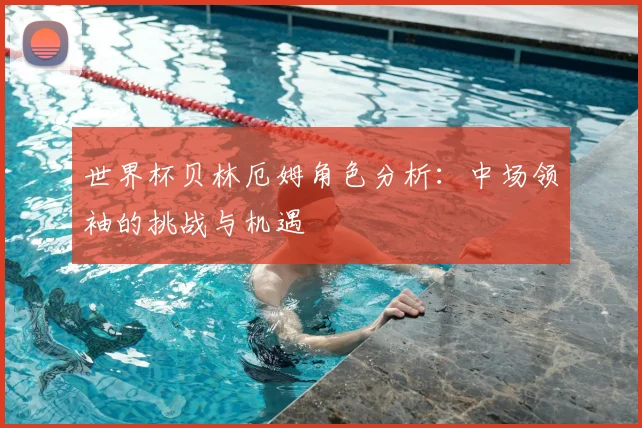 世界杯贝林厄姆角色分析：中场领袖的挑战与机遇