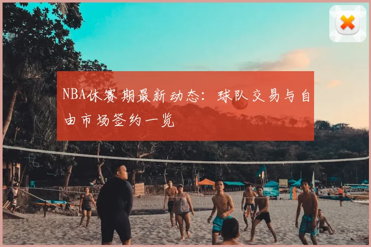 NBA休赛期最新动态：球队交易与自由市场签约一览