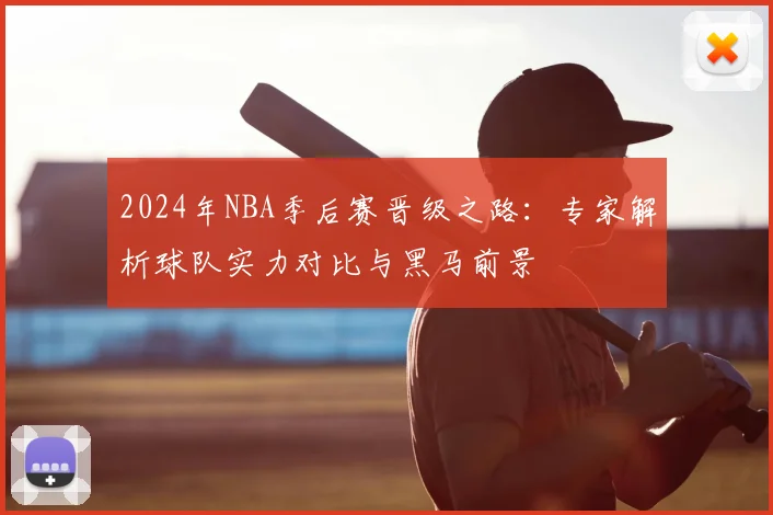 2024年NBA季后赛晋级之路：专家解析球队实力对比与黑马前景