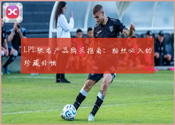 LPL联名产品购买指南：粉丝必入的珍藏好物