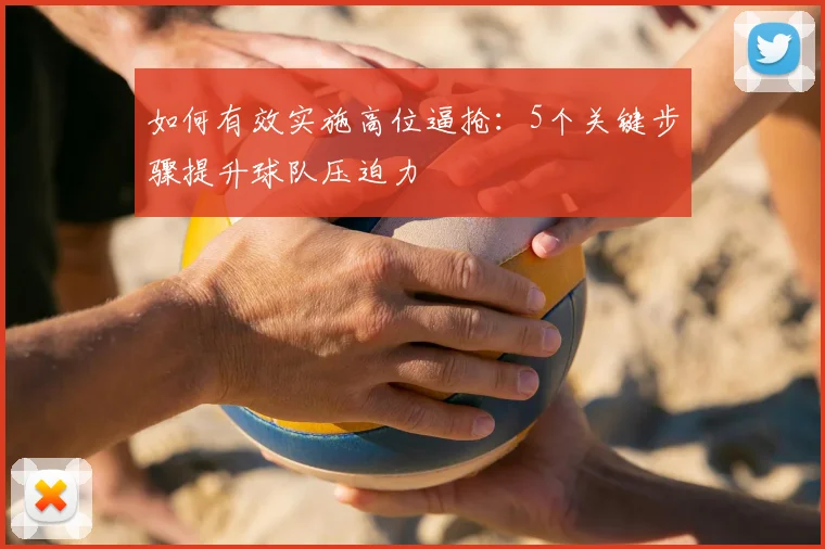 如何有效实施高位逼抢：5个关键步骤提升球队压迫力