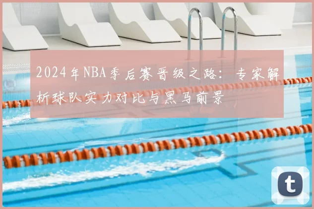 2024年NBA季后赛晋级之路：专家解析球队实力对比与黑马前景