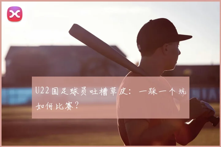 U22国足球员吐槽草皮：一踩一个坑如何比赛？