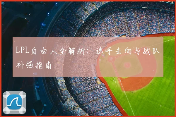 LPL自由人全解析：选手去向与战队补强指南