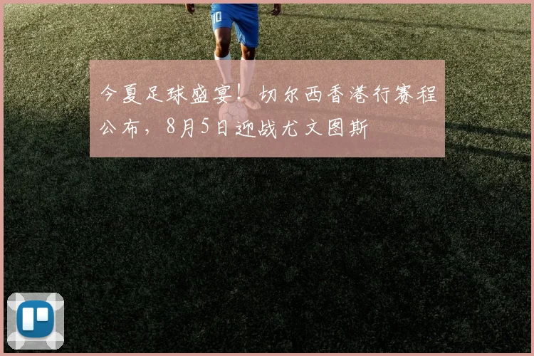 今夏足球盛宴！切尔西香港行赛程公布，8月5日迎战尤文图斯