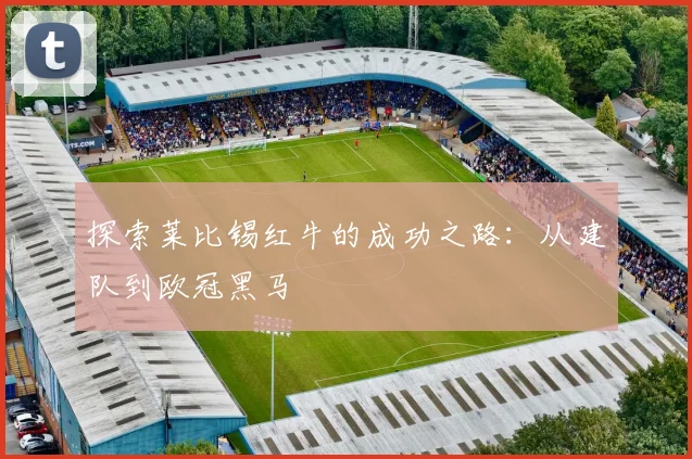 探索莱比锡红牛的成功之路：从建队到欧冠黑马