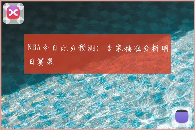 NBA今日比分预测：专家精准分析明日赛果