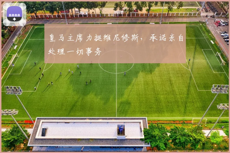 皇马主席力挺维尼修斯，承诺亲自处理一切事务