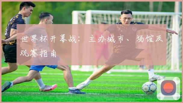 世界杯开幕战：主办城市、场馆及观赛指南