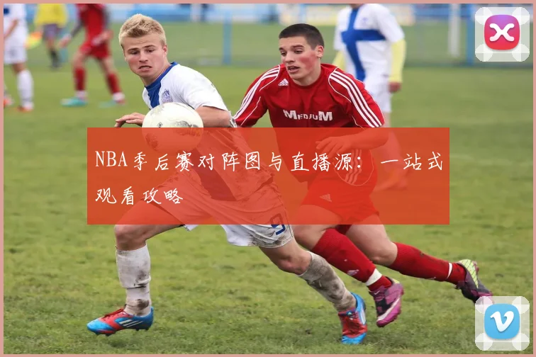 NBA季后赛对阵图与直播源：一站式观看攻略