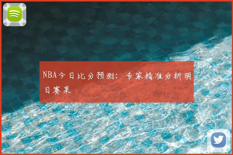 NBA今日比分预测：专家精准分析明日赛果