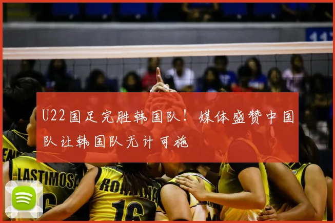 U22国足完胜韩国队！媒体盛赞中国队让韩国队无计可施