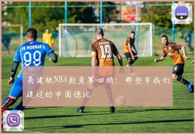 易建联NBA新秀赛回顾：那些年我们追过的中国德比