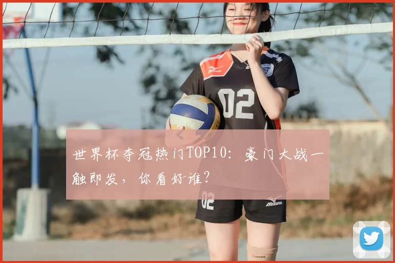 世界杯夺冠热门TOP10：豪门大战一触即发，你看好谁？