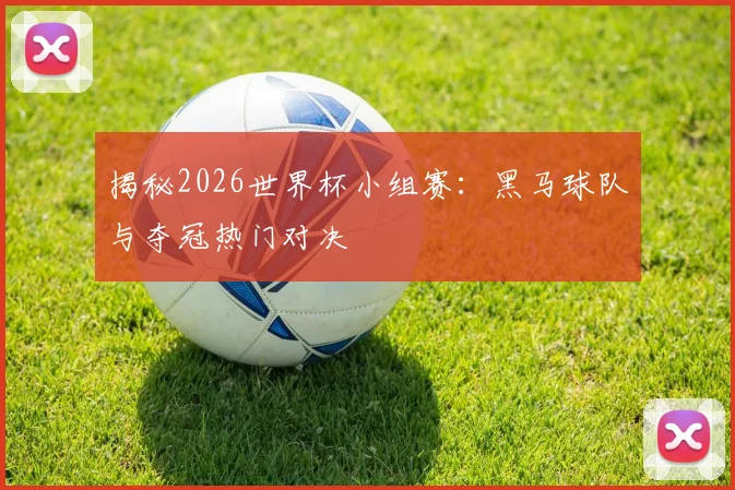 揭秘2026世界杯小组赛：黑马球队与夺冠热门对决