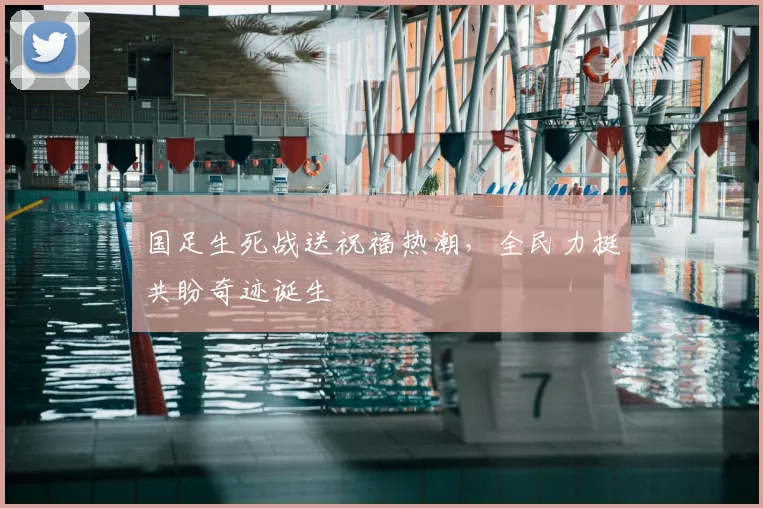 国足生死战送祝福热潮，全民力挺共盼奇迹诞生