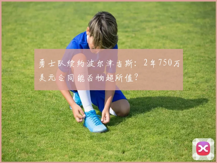 勇士队续约波尔津吉斯:2年750万美元合同能否物超所值?
