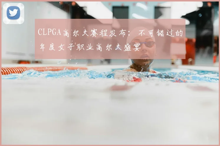 CLPGA高尔夫赛程发布：不可错过的年度女子职业高尔夫盛宴