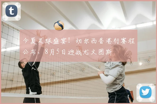 今夏足球盛宴！切尔西香港行赛程公布，8月5日迎战尤文图斯