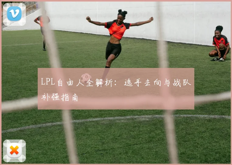 LPL自由人全解析：选手去向与战队补强指南