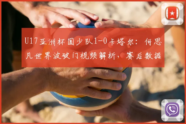 U17亚洲杯国少队1-0卡塔尔：何思凡世界波破门视频解析，赛后数据与晋级形势分析