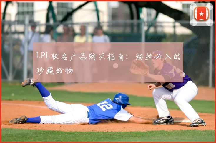 LPL联名产品购买指南：粉丝必入的珍藏好物