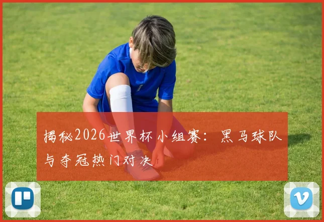 揭秘2026世界杯小组赛：黑马球队与夺冠热门对决