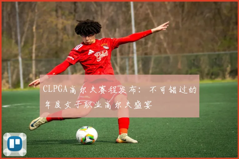 CLPGA高尔夫赛程发布：不可错过的年度女子职业高尔夫盛宴