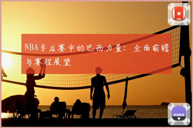 NBA季后赛中的巴西力量：全面前瞻与赛程展望