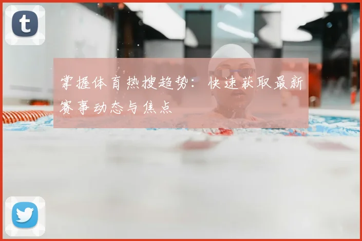 掌握体育热搜趋势：快速获取最新赛事动态与焦点