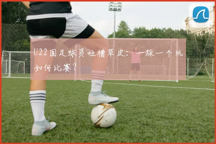 U22国足球员吐槽草皮：一踩一个坑如何比赛？